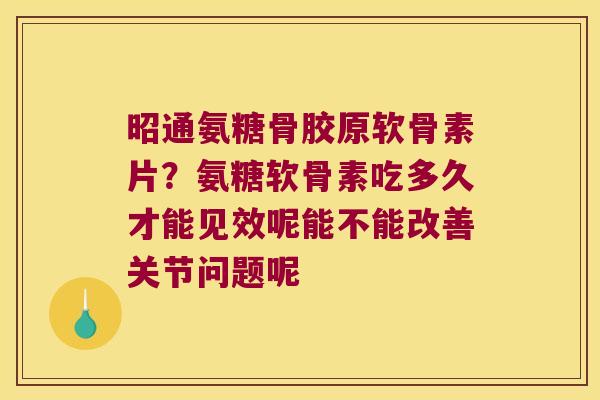 昭通氨糖骨胶原软骨素片?氨糖软骨素吃多久才能见效呢能不能改善关节问题呢