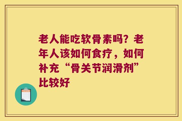 老人能吃软骨素吗?老年人该如何食疗,如何补充“骨关节润滑剂”比较好