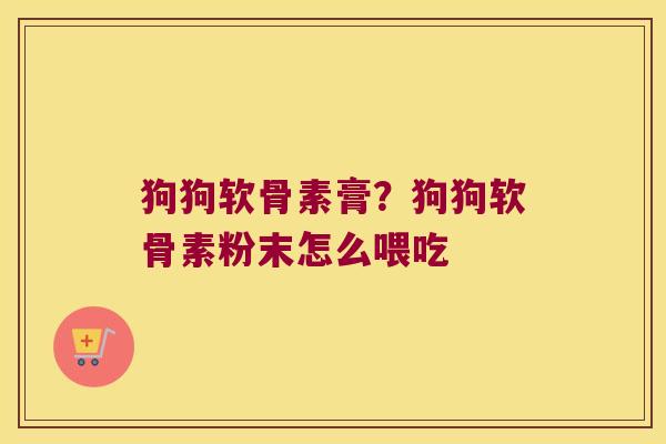 狗狗软骨素膏?狗狗软骨素粉末怎么喂吃