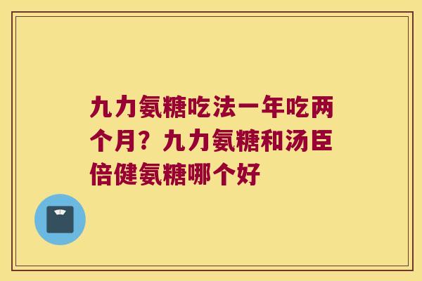 九力氨糖吃法一年吃两个月?九力氨糖和汤臣倍健氨糖哪个好