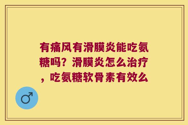 有痛风有滑膜炎能吃氨糖吗？滑膜炎怎么治疗，吃氨糖软骨素有效么