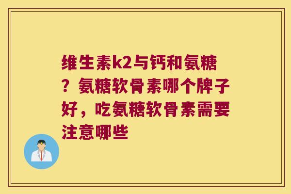 维生素k2与钙和氨糖?氨糖软骨素哪个牌子好,吃氨糖软骨素需要注意哪些