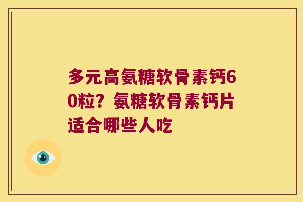 多元高氨糖软骨素钙60粒?氨糖软骨素钙片适合哪些人吃