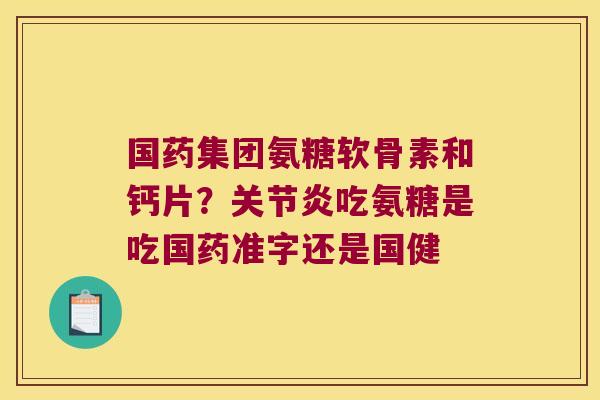 国药集团氨糖软骨素和钙片?关节炎吃氨糖是吃国药准字还是国健