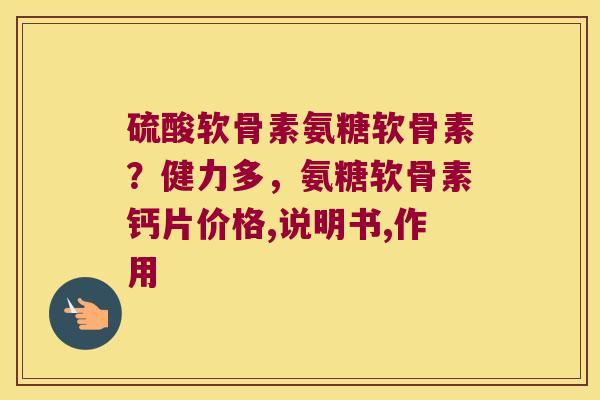 硫酸软骨素氨糖软骨素?健力多,氨糖软骨素钙片价格,说明书,作用