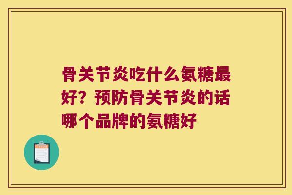 骨关节炎吃什么氨糖最好?预防骨关节炎的话哪个品牌的氨糖好