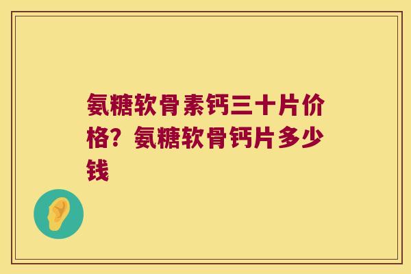 氨糖软骨素钙三十片价格?氨糖软骨钙片多少钱