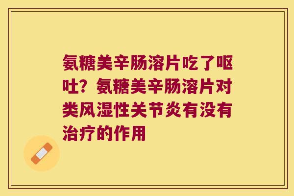 氨糖美辛肠溶片吃了呕吐?氨糖美辛肠溶片对类风湿性关节炎有没有治疗的作用