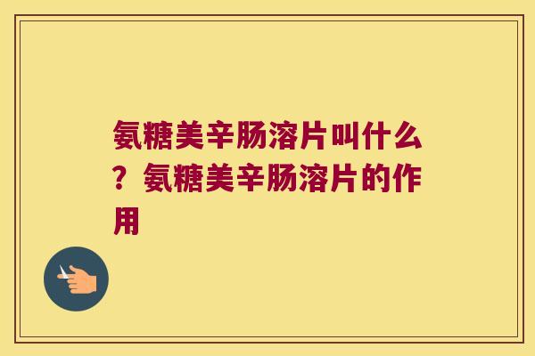 氨糖美辛肠溶片叫什么?氨糖美辛肠溶片的作用