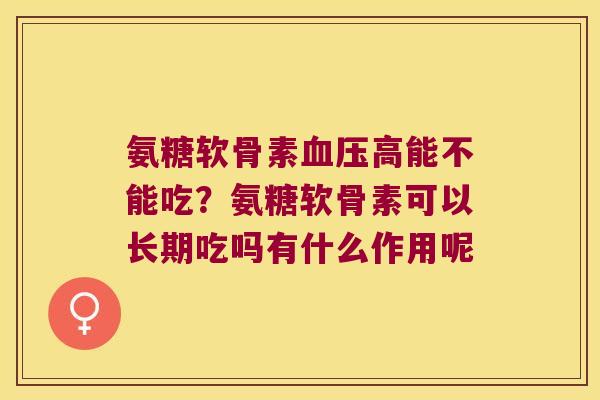 氨糖软骨素血压高能不能吃?氨糖软骨素可以长期吃吗有什么作用呢