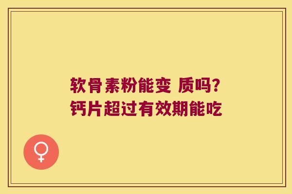 软骨素粉能变 质吗?钙片超过有效期能吃
