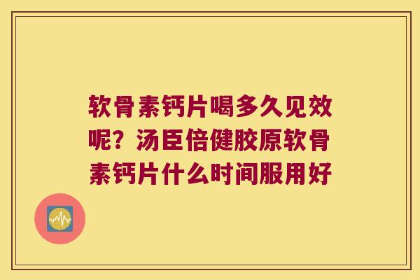 软骨素钙片喝多久见效呢？汤臣倍健胶原软骨素钙片什么时间服用好