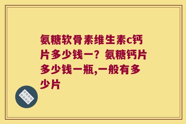 氨糖软骨素维生素c钙片多少钱一?氨糖钙片多少钱一瓶,一般有多少片