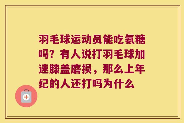 羽毛球运动员能吃氨糖吗?有人说打羽毛球加速膝盖磨损,那么上年纪的人还打吗为什么