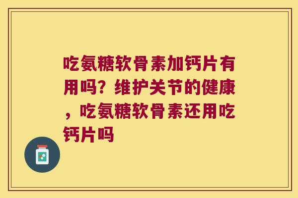 吃氨糖软骨素加钙片有用吗?维护关节的健康,吃氨糖软骨素还用吃钙片吗