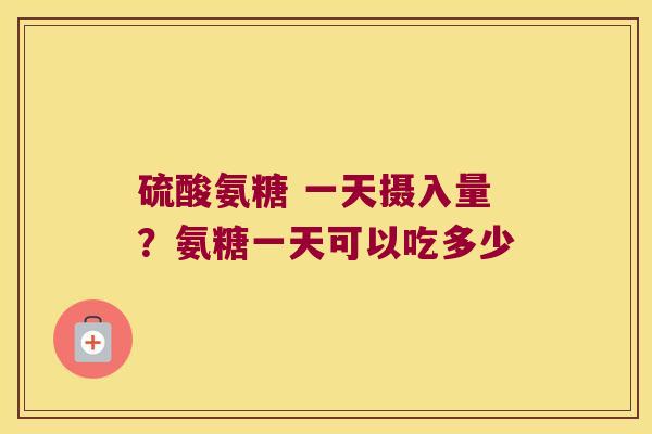 硫酸氨糖 一天摄入量？氨糖一天可以吃多少