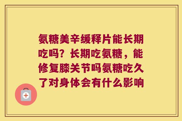 氨糖美辛缓释片能长期吃吗？长期吃氨糖，能修复膝关节吗氨糖吃久了对身体会有什么影响