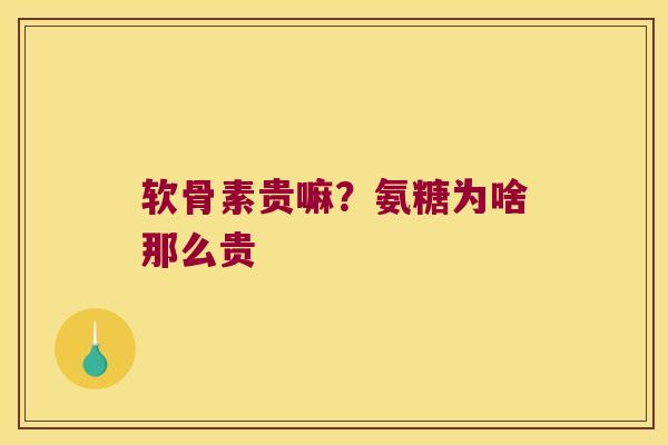 软骨素贵嘛?氨糖为啥那么贵
