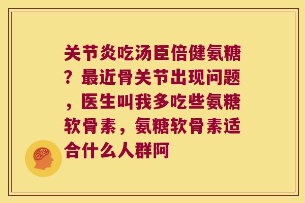 关节炎吃汤臣倍健氨糖?最近骨关节出现问题,医生叫我多吃些氨糖软骨素,氨糖软骨素适合什么人群阿