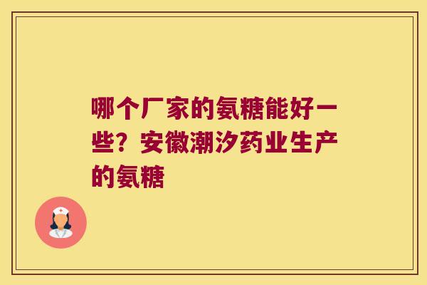 哪个厂家的氨糖能好一些?安徽潮汐药业生产的氨糖 哪个厂家的氨糖能好一些?安徽潮汐药业生产的氨糖