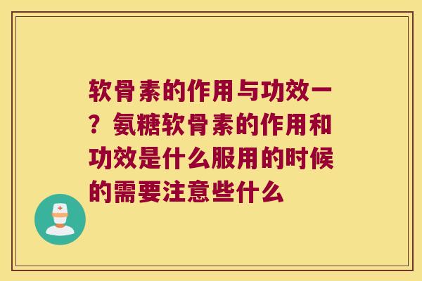 软骨素的作用与功效一?氨糖软骨素的作用和功效是什么服用的时候的需要注意些什么