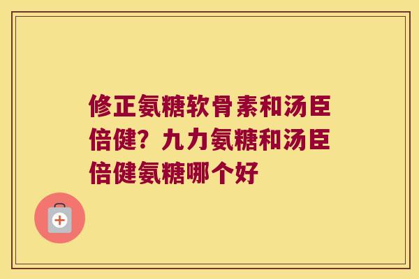 修正氨糖软骨素和汤臣倍健?九力氨糖和汤臣倍健氨糖哪个好
