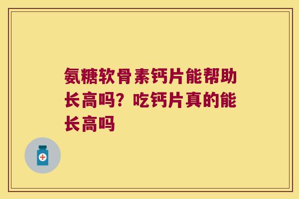 氨糖软骨素钙片能帮助长高吗?吃钙片真的能长高吗