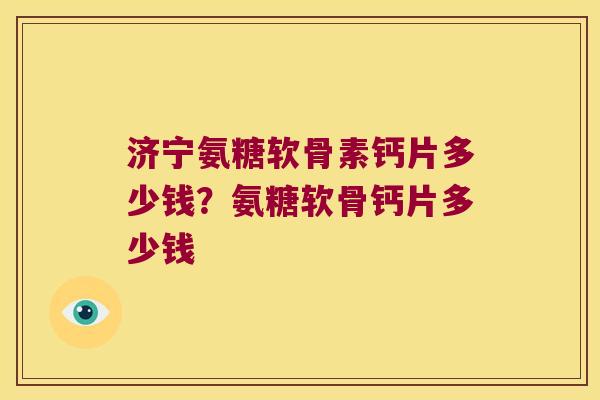 济宁氨糖软骨素钙片多少钱?氨糖软骨钙片多少钱