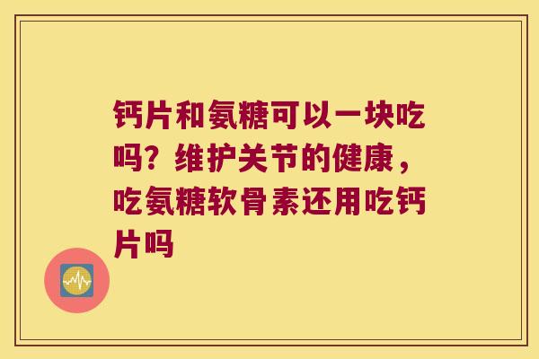 钙片和氨糖可以一块吃吗?维护关节的健康,吃氨糖软骨素还用吃钙片吗 钙片和氨糖可以一块吃吗?维护关节的健康,吃氨糖软骨素还用吃钙片吗