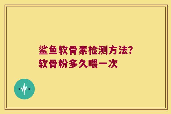 鲨鱼软骨素检测方法?软骨粉多久喂一次