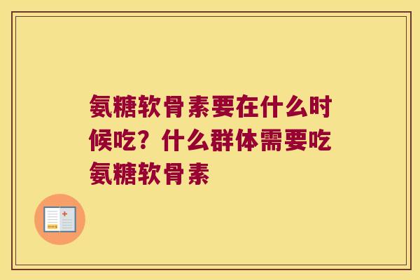 氨糖软骨素要在什么时候吃？什么群体需要吃氨糖软骨素