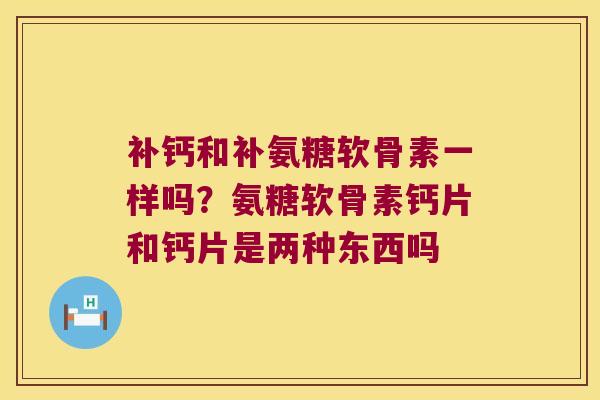 补钙和补氨糖软骨素一样吗？氨糖软骨素钙片和钙片是两种东西吗