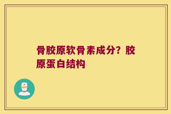 骨胶原软骨素成分?胶原蛋白结构 骨胶原软骨素成分?胶原蛋白结构