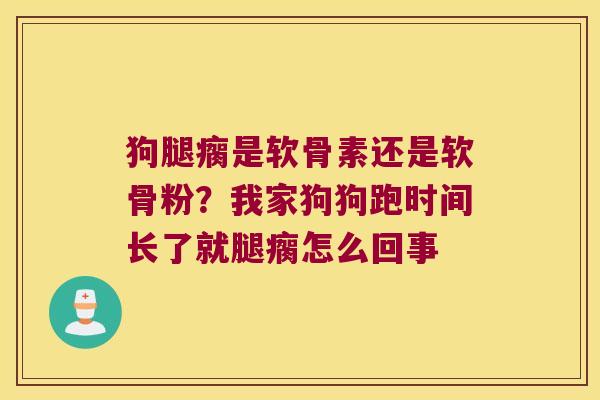 狗腿瘸是软骨素还是软骨粉?我家狗狗跑时间长了就腿瘸怎么回事