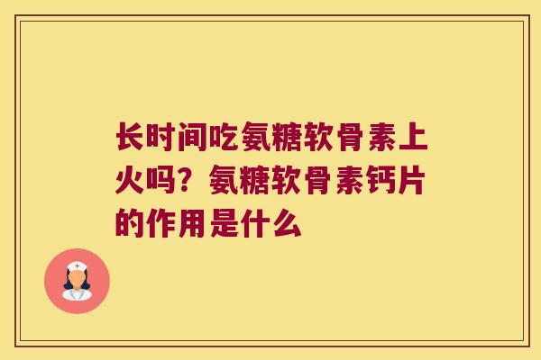 长时间吃氨糖软骨素上火吗?氨糖软骨素钙片的作用是什么