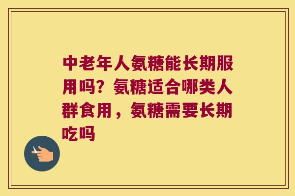 中老年人氨糖能长期服用吗?氨糖适合哪类人群食用,氨糖需要长期吃吗