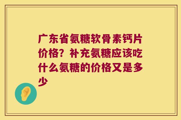 广东省氨糖软骨素钙片价格?补充氨糖应该吃什么氨糖的价格又是多少