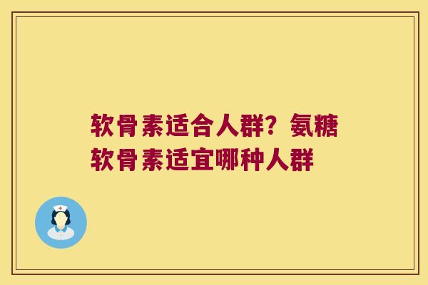 软骨素适合人群?氨糖软骨素适宜哪种人群
