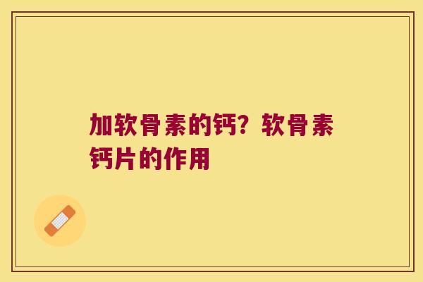 加软骨素的钙?软骨素钙片的作用