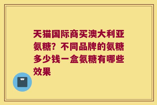 天猫国际商买澳大利亚氨糖?不同品牌的氨糖多少钱一盒氨糖有哪些效果