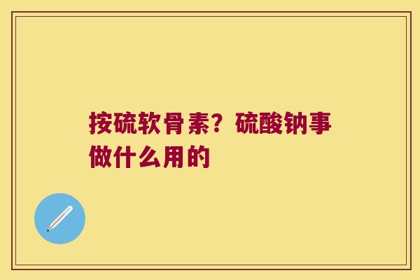 按硫软骨素?硫酸钠事做什么用的