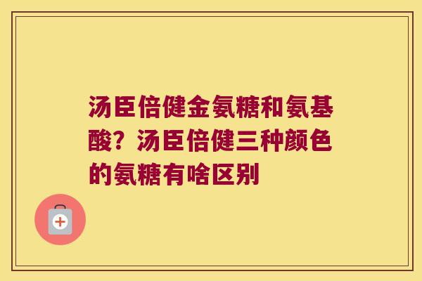 汤臣倍健金氨糖和氨基酸?汤臣倍健三种颜色的氨糖有啥区别