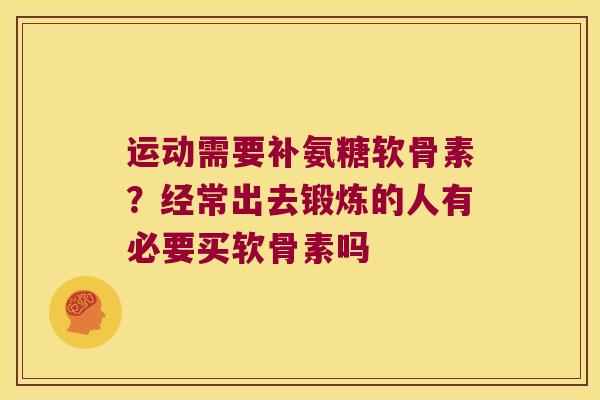 运动需要补氨糖软骨素?经常出去锻炼的人有必要买软骨素吗