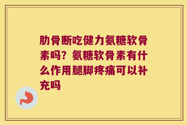 肋骨断吃健力氨糖软骨素吗?氨糖软骨素有什么作用腿脚疼痛可以补充吗