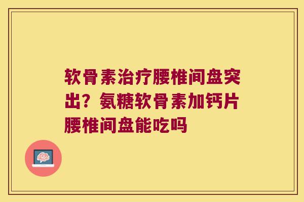 软骨素治疗腰椎间盘突出?氨糖软骨素加钙片腰椎间盘能吃吗
