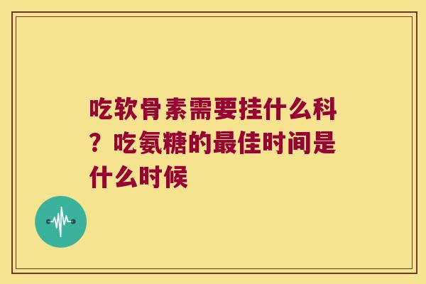 吃软骨素需要挂什么科?吃氨糖的最佳时间是什么时候