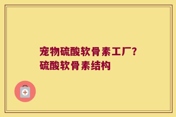 宠物硫酸软骨素工厂?硫酸软骨素结构