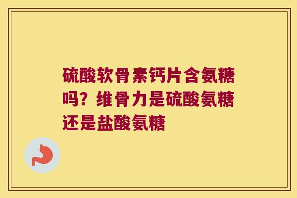 硫酸软骨素钙片含氨糖吗?维骨力是硫酸氨糖还是盐酸氨糖