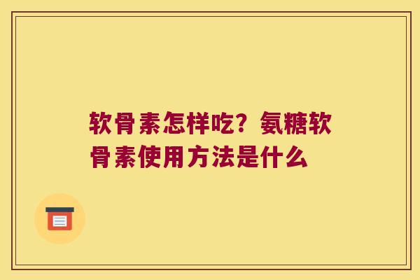 软骨素怎样吃?氨糖软骨素使用方法是什么