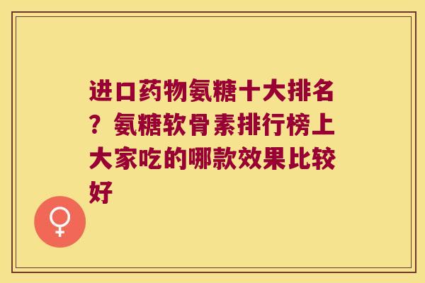进口药物氨糖十大排名?氨糖软骨素排行榜上大家吃的哪款效果比较好